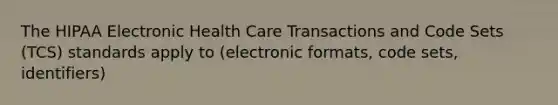 The HIPAA Electronic Health Care Transactions and Code Sets (TCS) standards apply to (electronic formats, code sets, identifiers)