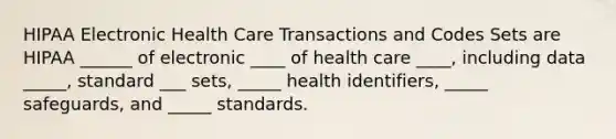 HIPAA Electronic Health Care Transactions and Codes Sets are HIPAA ______ of electronic ____ of health care ____, including data _____, standard ___ sets, _____ health identifiers, _____ safeguards, and _____ standards.