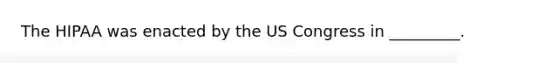 The HIPAA was enacted by the US Congress in _________.