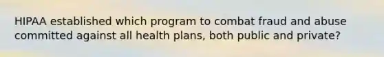 HIPAA established which program to combat fraud and abuse committed against all health plans, both public and private?