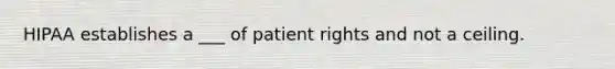 HIPAA establishes a ___ of patient rights and not a ceiling.