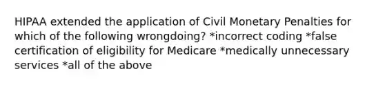 HIPAA extended the application of Civil Monetary Penalties for which of the following wrongdoing? *incorrect coding *false certification of eligibility for Medicare *medically unnecessary services *all of the above