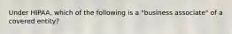 Under HIPAA, which of the following is a "business associate" of a covered entity?