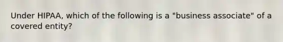 Under HIPAA, which of the following is a "business associate" of a covered entity?
