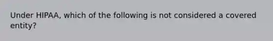 Under HIPAA, which of the following is not considered a covered entity?