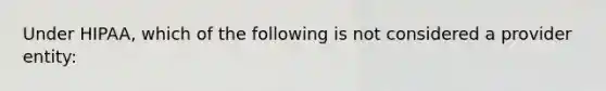 Under HIPAA, which of the following is not considered a provider entity: