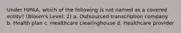 Under HIPAA, which of the following is not named as a covered entity? (Bloom's Level: 2) a. Outsourced transcription company b. Health plan c. Healthcare clearinghouse d. Healthcare provider