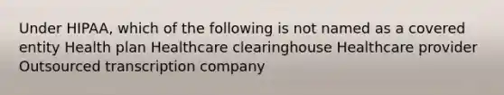 Under HIPAA, which of the following is not named as a covered entity Health plan Healthcare clearinghouse Healthcare provider Outsourced transcription company