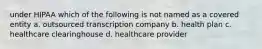 under HIPAA which of the following is not named as a covered entity a. outsourced transcription company b. health plan c. healthcare clearinghouse d. healthcare provider