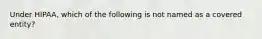 Under HIPAA, which of the following is not named as a covered entity?