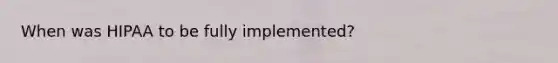 When was HIPAA to be fully implemented?