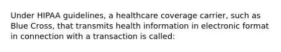 Under HIPAA guidelines, a healthcare coverage carrier, such as Blue Cross, that transmits health information in electronic format in connection with a transaction is called: