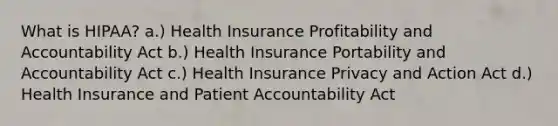 What is HIPAA? a.) Health Insurance Profitability and Accountability Act b.) Health Insurance Portability and Accountability Act c.) Health Insurance Privacy and Action Act d.) Health Insurance and Patient Accountability Act