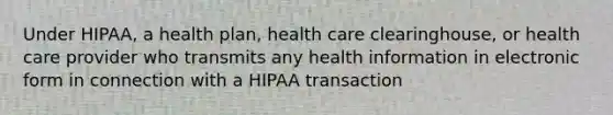 Under HIPAA, a health plan, health care clearinghouse, or health care provider who transmits any health information in electronic form in connection with a HIPAA transaction