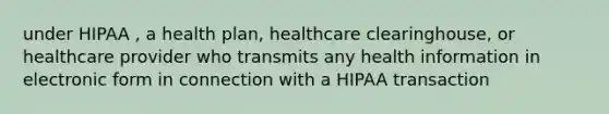 under HIPAA , a health plan, healthcare clearinghouse, or healthcare provider who transmits any health information in electronic form in connection with a HIPAA transaction