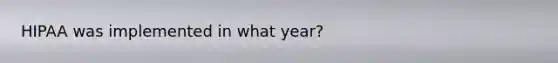 HIPAA was implemented in what year?