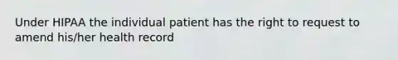 Under HIPAA the individual patient has the right to request to amend his/her health record