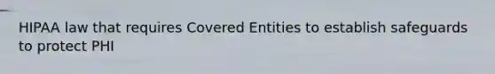 HIPAA law that requires Covered Entities to establish safeguards to protect PHI