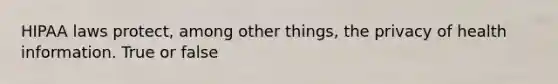 HIPAA laws protect, among other things, the privacy of health information. True or false