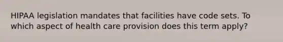 HIPAA legislation mandates that facilities have code sets. To which aspect of health care provision does this term apply?