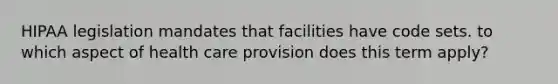 HIPAA legislation mandates that facilities have code sets. to which aspect of health care provision does this term apply?