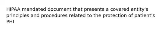 HIPAA mandated document that presents a covered entity's principles and procedures related to the protection of patient's PHI