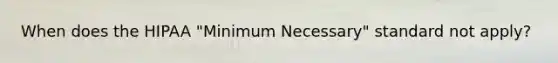 When does the HIPAA "Minimum Necessary" standard not apply?