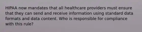 HIPAA now mandates that all healthcare providers must ensure that they can send and receive information using standard data formats and data content. Who is responsible for compliance with this rule?