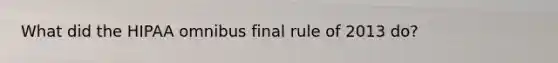 What did the HIPAA omnibus final rule of 2013 do?