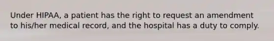 Under HIPAA, a patient has the right to request an amendment to his/her medical record, and the hospital has a duty to comply.