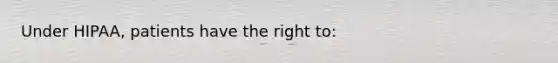 Under HIPAA, patients have the right to: