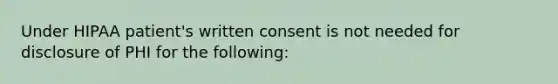 Under HIPAA patient's written consent is not needed for disclosure of PHI for the following: