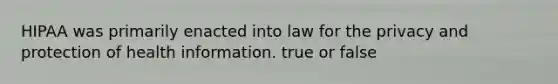 HIPAA was primarily enacted into law for the privacy and protection of health information. true or false