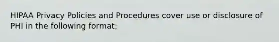 HIPAA Privacy Policies and Procedures cover use or disclosure of PHI in the following format: