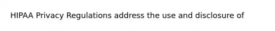 HIPAA Privacy Regulations address the use and disclosure of