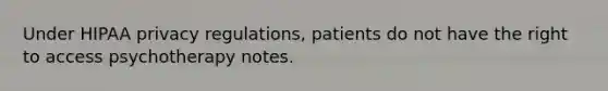 Under HIPAA privacy regulations, patients do not have the right to access psychotherapy notes.