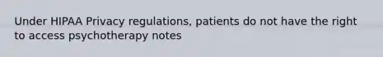 Under HIPAA Privacy regulations, patients do not have the right to access psychotherapy notes