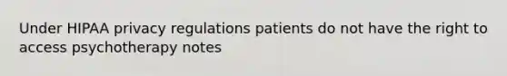 Under HIPAA privacy regulations patients do not have the right to access psychotherapy notes