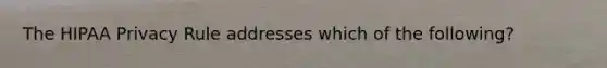 The HIPAA Privacy Rule addresses which of the following?