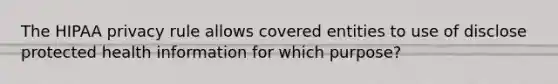 The HIPAA privacy rule allows covered entities to use of disclose protected health information for which purpose?