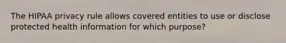 The HIPAA privacy rule allows covered entities to use or disclose protected health information for which purpose?