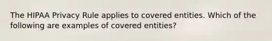 The HIPAA Privacy Rule applies to covered entities. Which of the following are examples of covered entities?