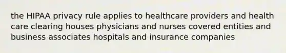 the HIPAA privacy rule applies to healthcare providers and health care clearing houses physicians and nurses covered entities and business associates hospitals and insurance companies