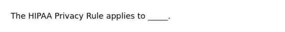 The HIPAA Privacy Rule applies to _____.