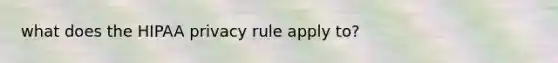 what does the HIPAA privacy rule apply to?