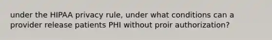 under the HIPAA privacy rule, under what conditions can a provider release patients PHI without proir authorization?