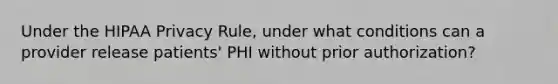 Under the HIPAA Privacy Rule, under what conditions can a provider release patients' PHI without prior authorization?