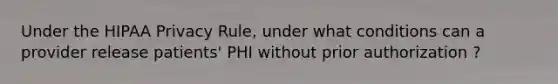 Under the HIPAA Privacy Rule, under what conditions can a provider release patients' PHI without prior authorization ?