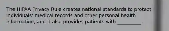 The HIPAA Privacy Rule creates national standards to protect individuals' medical records and other personal health information, and it also provides patients with __________.