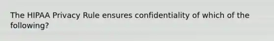 The HIPAA Privacy Rule ensures confidentiality of which of the following?